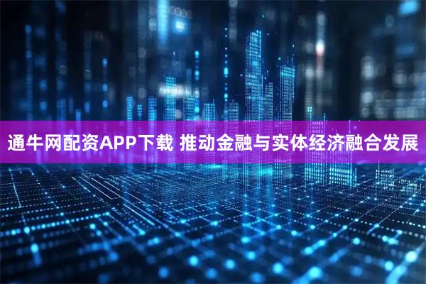 通牛网配资APP下载 推动金融与实体经济融合发展
