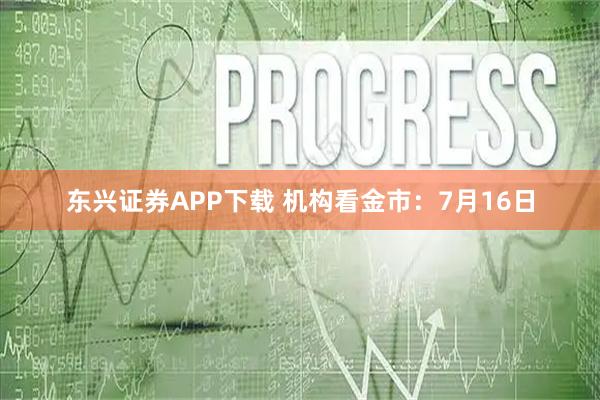 东兴证券APP下载 机构看金市：7月16日