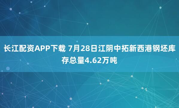 长江配资APP下载 7月28日江阴中拓新西港钢坯库存总量4.62万吨
