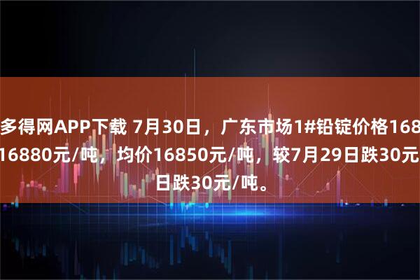 多得网APP下载 7月30日，广东市场1#铅锭价格16820-16880元/吨，均价16850元/吨，较7月29日跌30元/吨。