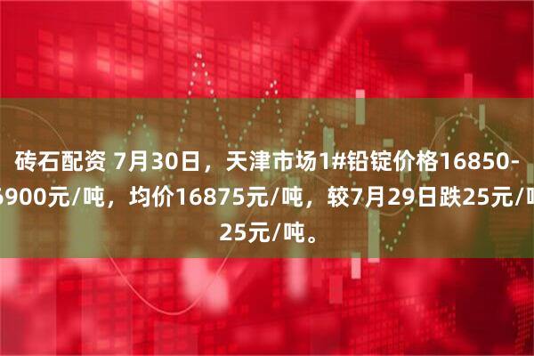 砖石配资 7月30日，天津市场1#铅锭价格16850-16900元/吨，均价16875元/吨，较7月29日跌25元/吨。