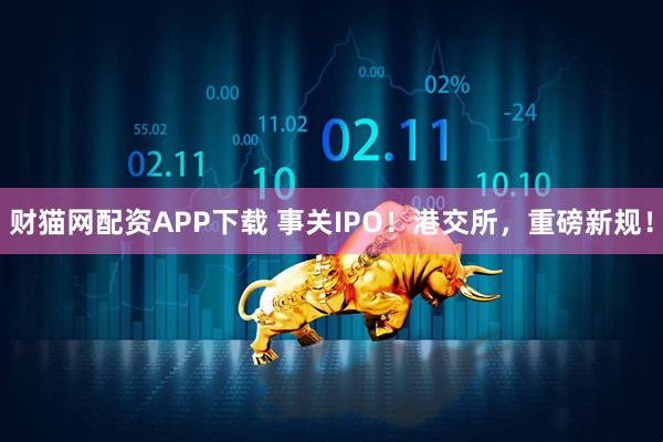 财猫网配资APP下载 事关IPO！港交所，重磅新规！