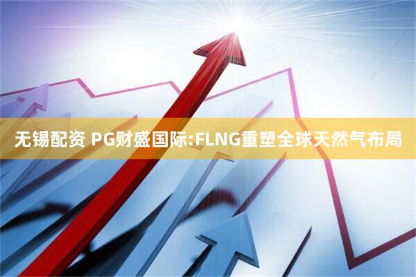 无锡配资 PG财盛国际:FLNG重塑全球天然气布局
