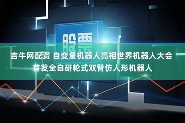 吉牛网配资 自变量机器人亮相世界机器人大会 首发全自研轮式双臂仿人形机器人