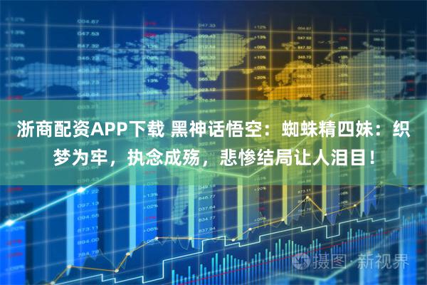 浙商配资APP下载 黑神话悟空：蜘蛛精四妹：织梦为牢，执念成殇，悲惨结局让人泪目！