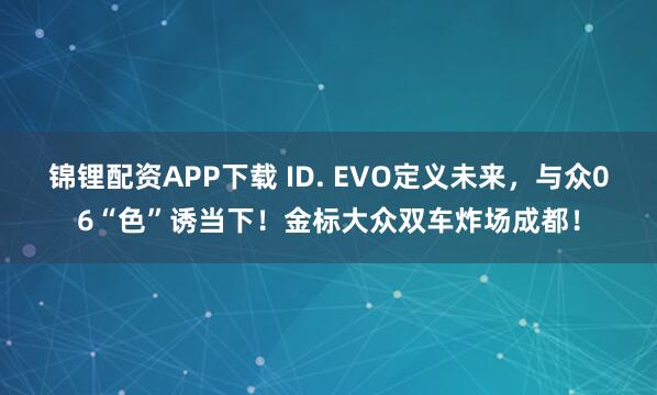 锦锂配资APP下载 ID. EVO定义未来，与众06“色”诱当下！金标大众双车炸场成都！