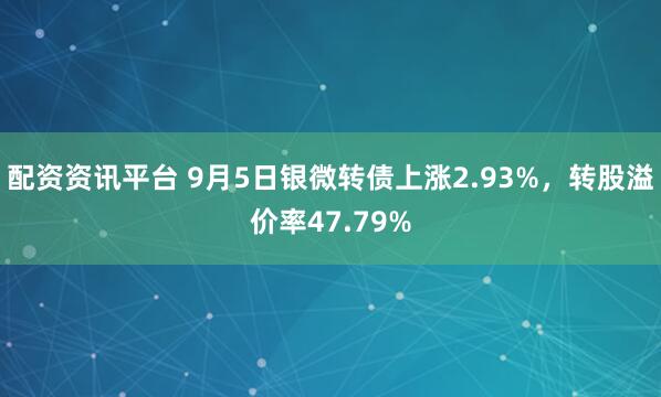 配资资讯平台 9月5日银微转债上涨2.93%，转股溢价率47.79%