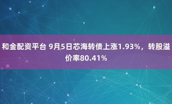 和金配资平台 9月5日芯海转债上涨1.93%，转股溢价率80.41%